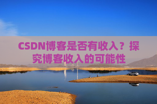 CSDN博客是否有收入？探究博客收入的可能性