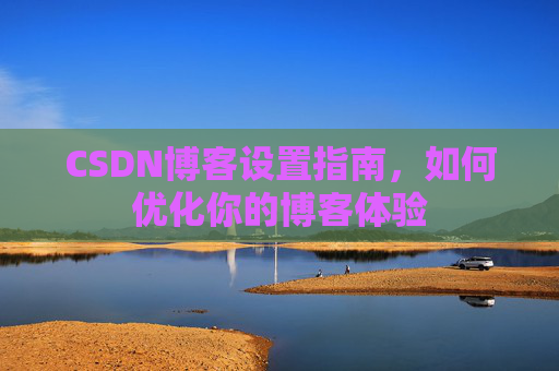 CSDN博客设置指南，如何优化你的博客体验